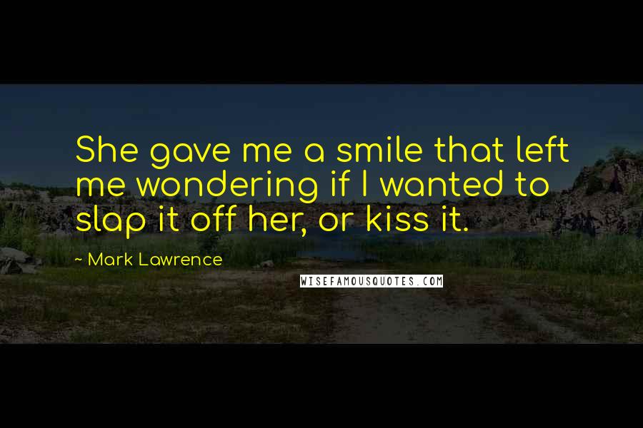 Mark Lawrence Quotes: She gave me a smile that left me wondering if I wanted to slap it off her, or kiss it.