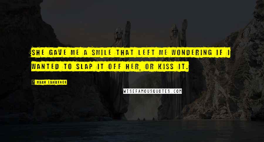 Mark Lawrence Quotes: She gave me a smile that left me wondering if I wanted to slap it off her, or kiss it.