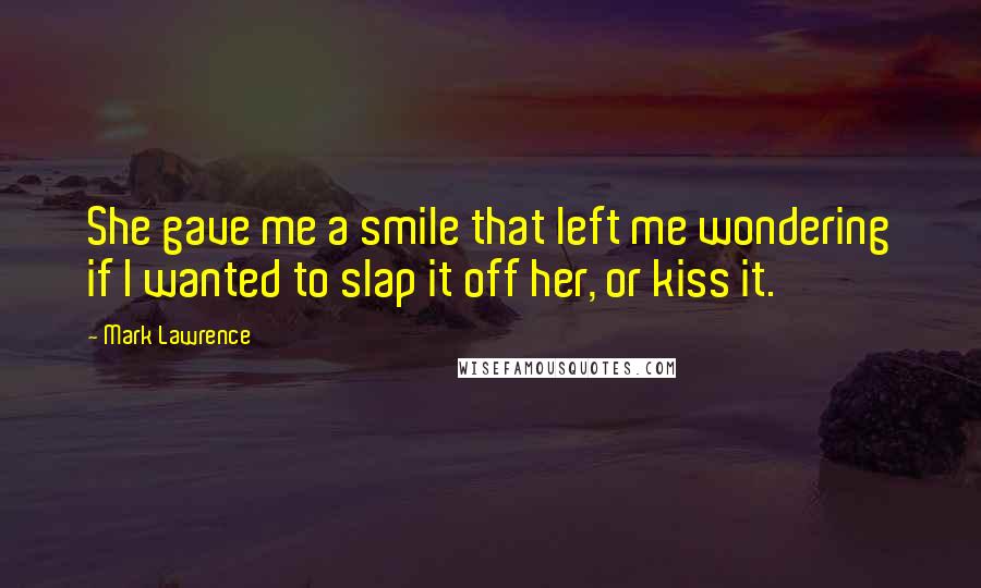 Mark Lawrence Quotes: She gave me a smile that left me wondering if I wanted to slap it off her, or kiss it.