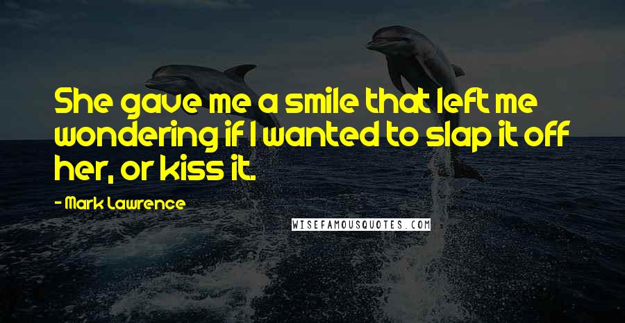 Mark Lawrence Quotes: She gave me a smile that left me wondering if I wanted to slap it off her, or kiss it.
