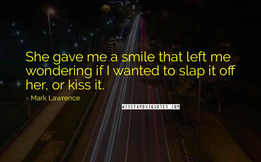 Mark Lawrence Quotes: She gave me a smile that left me wondering if I wanted to slap it off her, or kiss it.