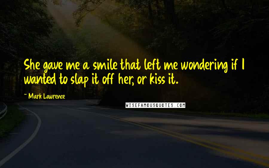 Mark Lawrence Quotes: She gave me a smile that left me wondering if I wanted to slap it off her, or kiss it.