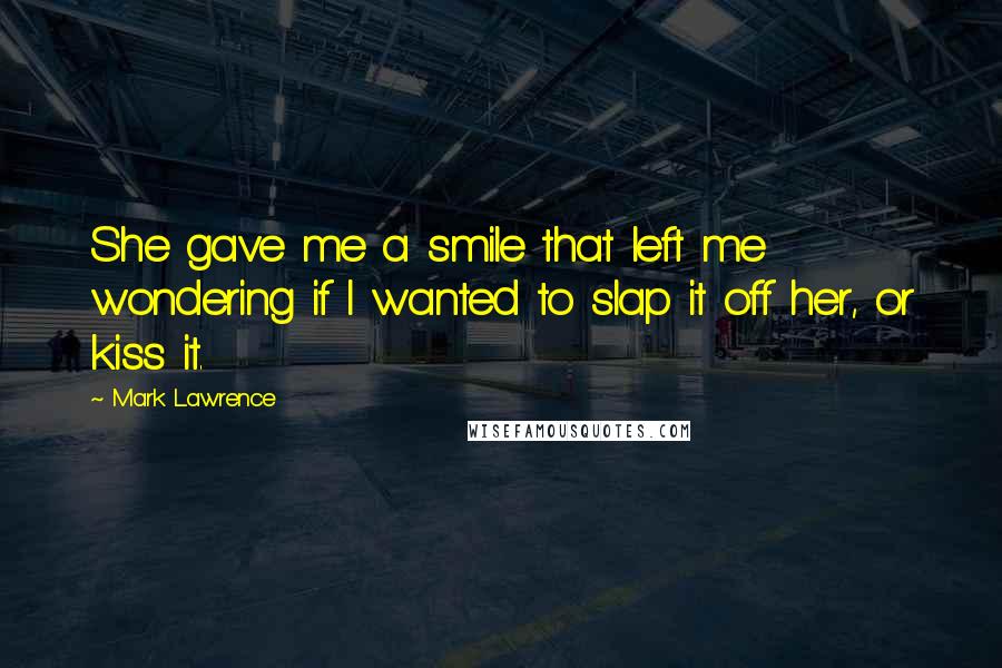 Mark Lawrence Quotes: She gave me a smile that left me wondering if I wanted to slap it off her, or kiss it.