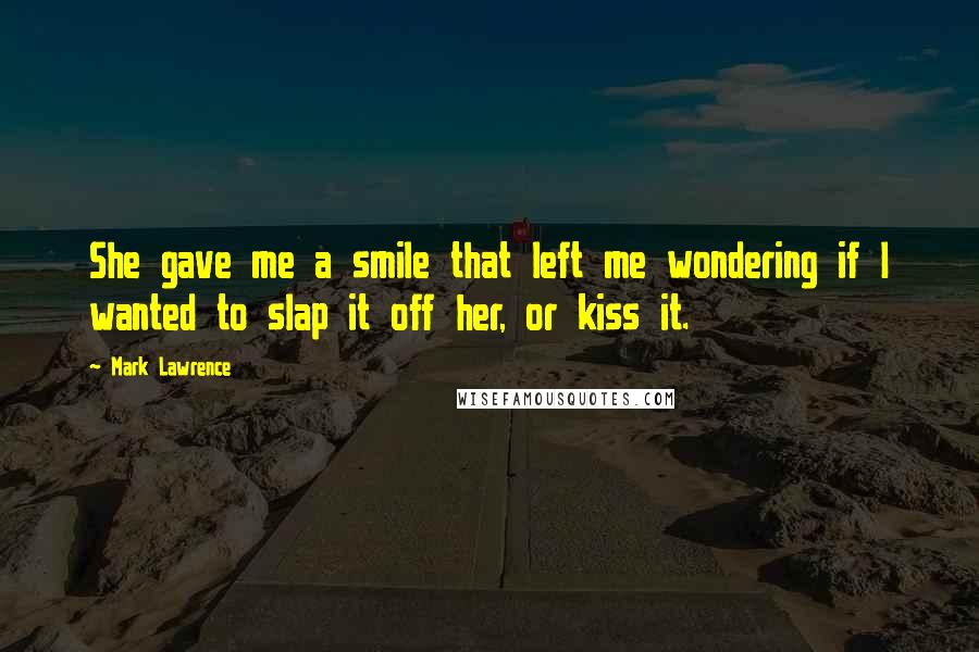 Mark Lawrence Quotes: She gave me a smile that left me wondering if I wanted to slap it off her, or kiss it.