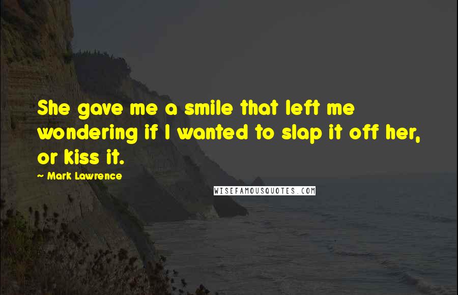 Mark Lawrence Quotes: She gave me a smile that left me wondering if I wanted to slap it off her, or kiss it.