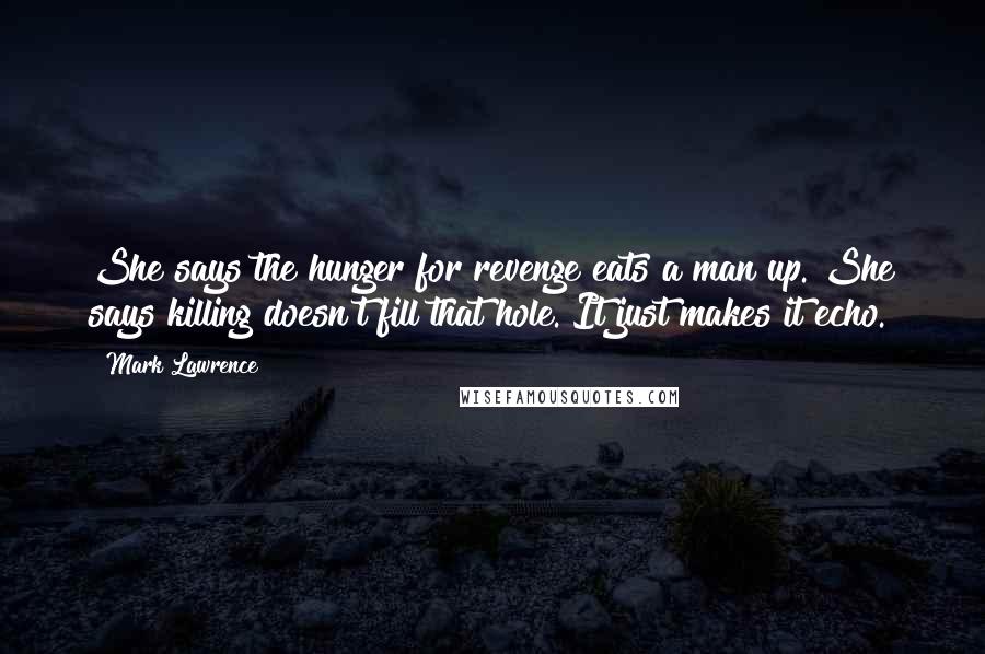 Mark Lawrence Quotes: She says the hunger for revenge eats a man up. She says killing doesn't fill that hole. It just makes it echo.