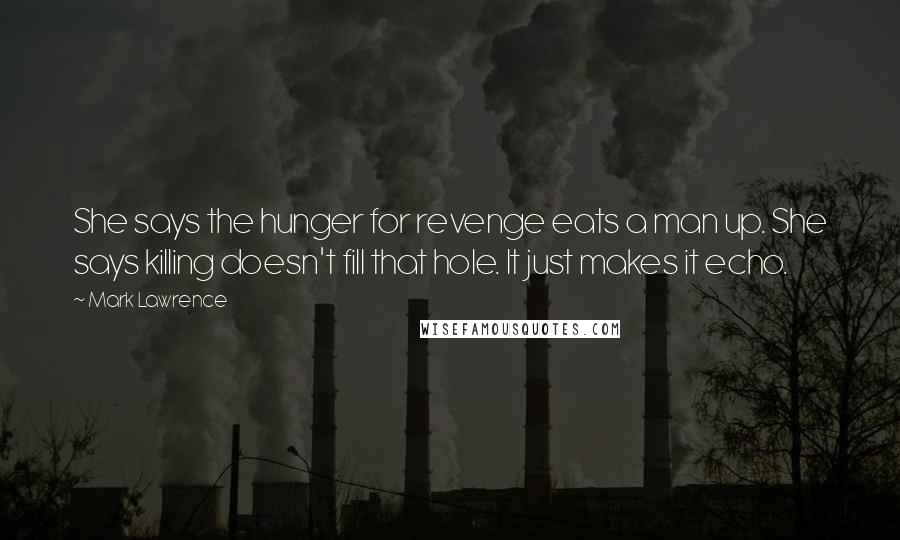 Mark Lawrence Quotes: She says the hunger for revenge eats a man up. She says killing doesn't fill that hole. It just makes it echo.