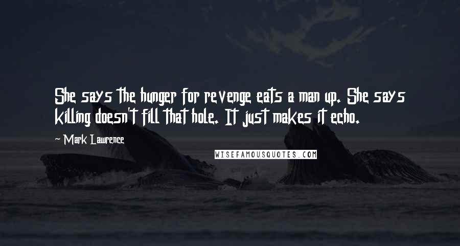 Mark Lawrence Quotes: She says the hunger for revenge eats a man up. She says killing doesn't fill that hole. It just makes it echo.