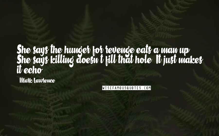 Mark Lawrence Quotes: She says the hunger for revenge eats a man up. She says killing doesn't fill that hole. It just makes it echo.