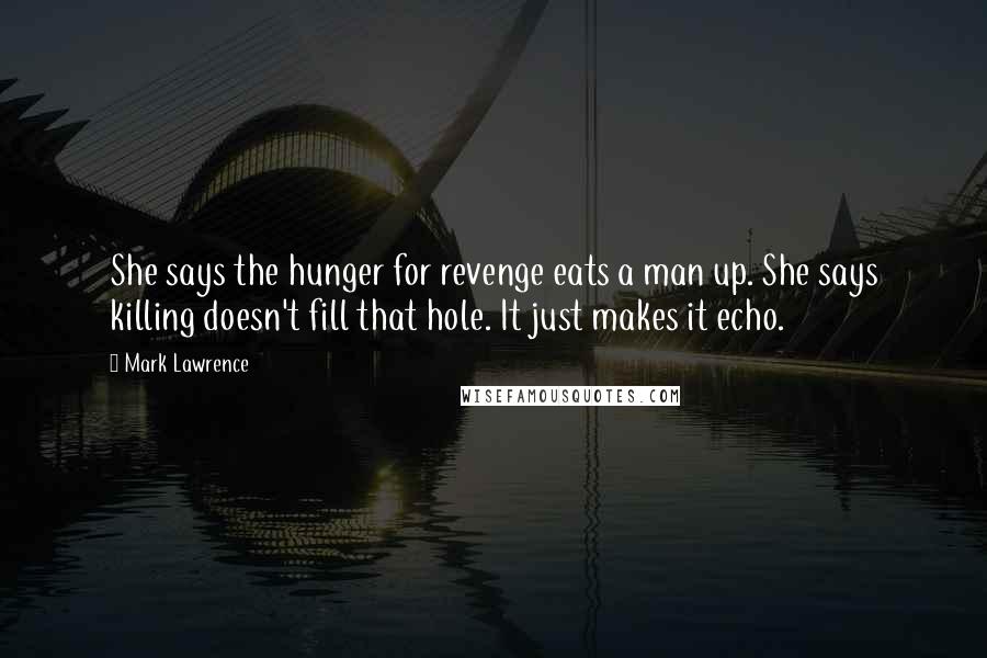 Mark Lawrence Quotes: She says the hunger for revenge eats a man up. She says killing doesn't fill that hole. It just makes it echo.