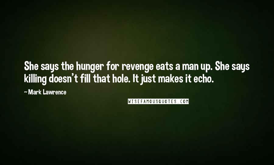 Mark Lawrence Quotes: She says the hunger for revenge eats a man up. She says killing doesn't fill that hole. It just makes it echo.