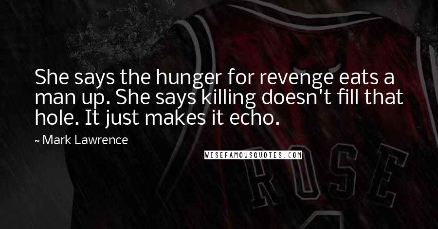 Mark Lawrence Quotes: She says the hunger for revenge eats a man up. She says killing doesn't fill that hole. It just makes it echo.