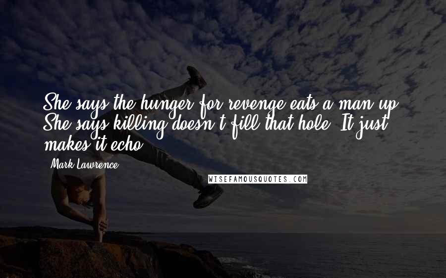 Mark Lawrence Quotes: She says the hunger for revenge eats a man up. She says killing doesn't fill that hole. It just makes it echo.