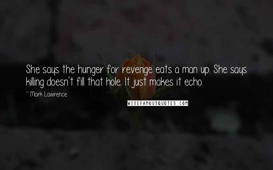 Mark Lawrence Quotes: She says the hunger for revenge eats a man up. She says killing doesn't fill that hole. It just makes it echo.