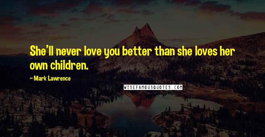 Mark Lawrence Quotes: She'll never love you better than she loves her own children.