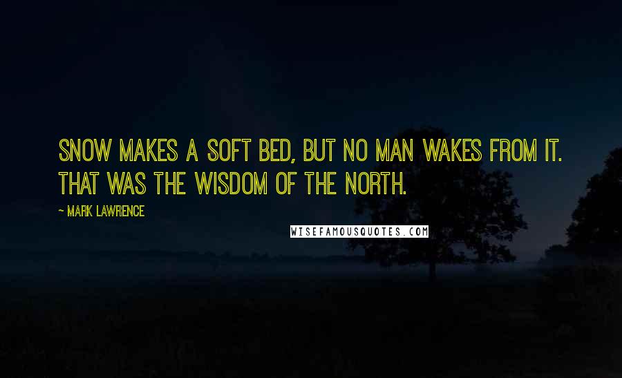 Mark Lawrence Quotes: Snow makes a soft bed, but no man wakes from it. That was the wisdom of the North.