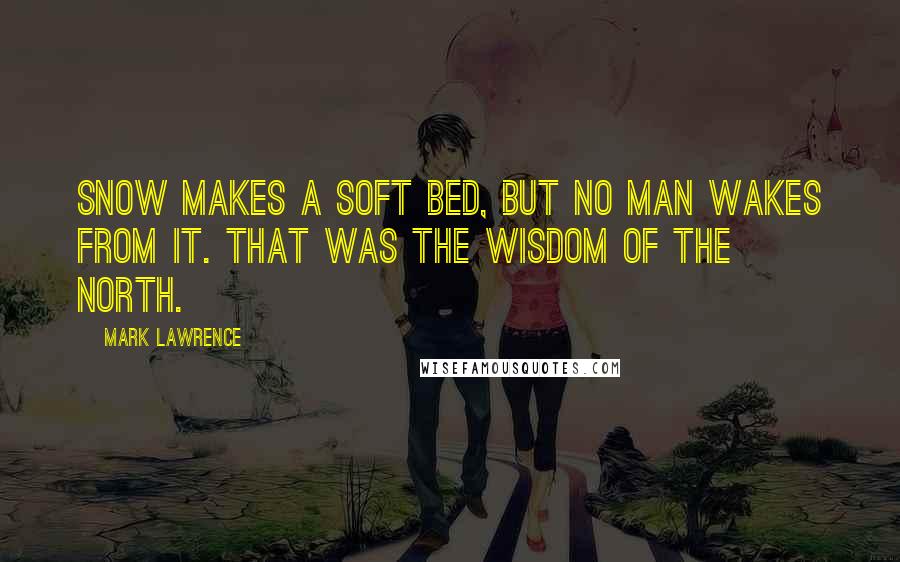 Mark Lawrence Quotes: Snow makes a soft bed, but no man wakes from it. That was the wisdom of the North.