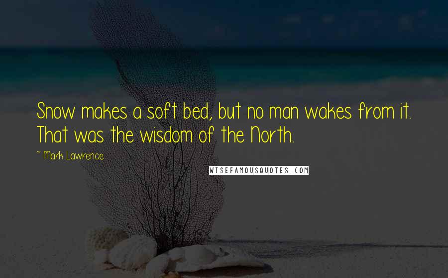 Mark Lawrence Quotes: Snow makes a soft bed, but no man wakes from it. That was the wisdom of the North.