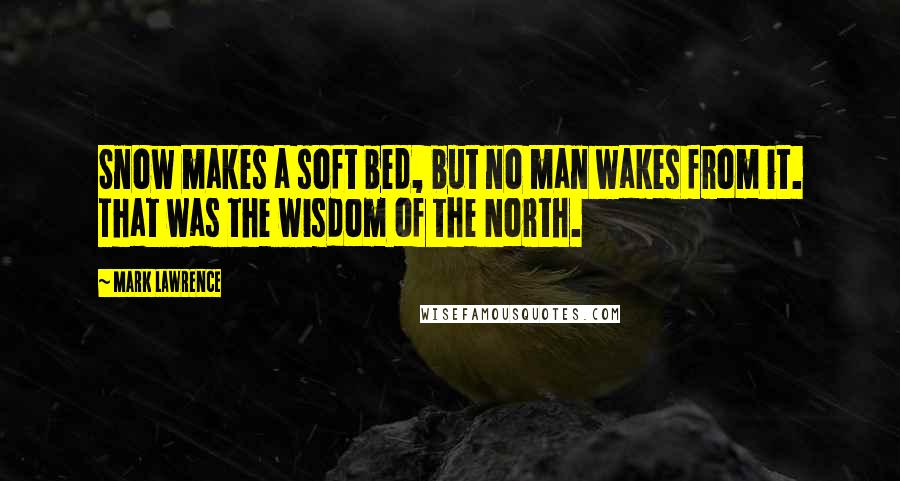 Mark Lawrence Quotes: Snow makes a soft bed, but no man wakes from it. That was the wisdom of the North.