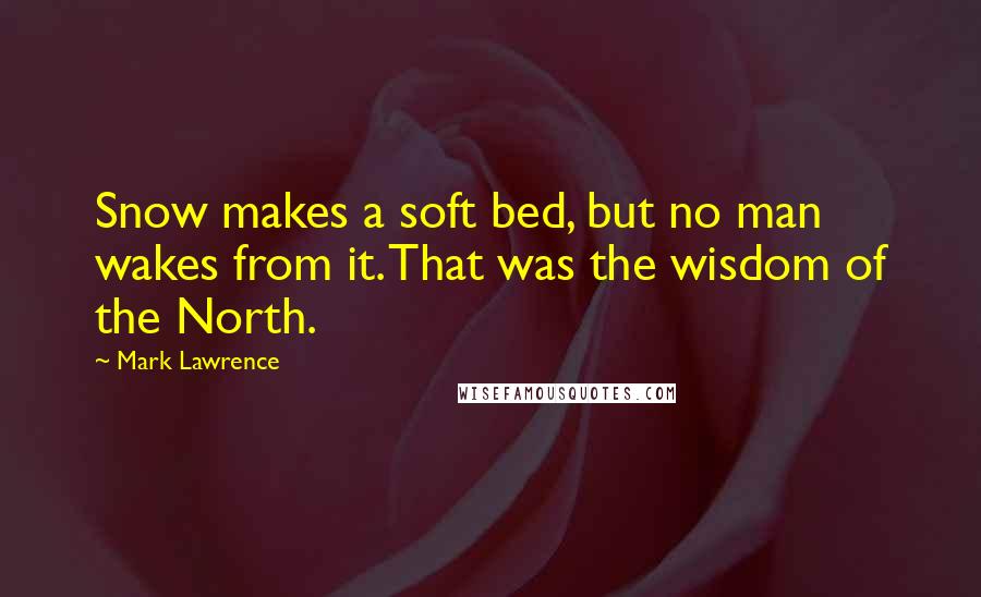 Mark Lawrence Quotes: Snow makes a soft bed, but no man wakes from it. That was the wisdom of the North.