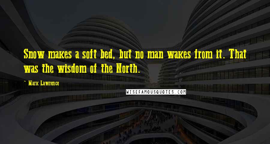 Mark Lawrence Quotes: Snow makes a soft bed, but no man wakes from it. That was the wisdom of the North.