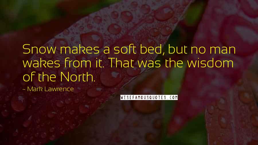 Mark Lawrence Quotes: Snow makes a soft bed, but no man wakes from it. That was the wisdom of the North.