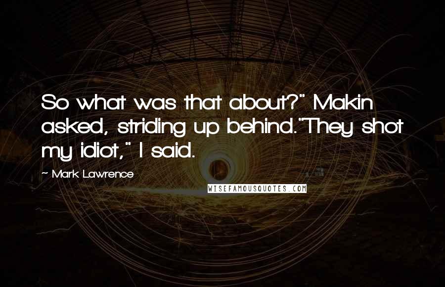 Mark Lawrence Quotes: So what was that about?" Makin asked, striding up behind."They shot my idiot," I said.