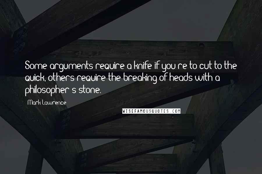 Mark Lawrence Quotes: Some arguments require a knife if you're to cut to the quick, others require the breaking of heads with a philosopher's stone.