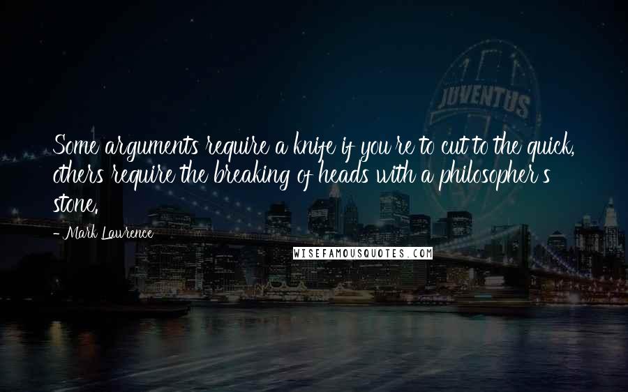 Mark Lawrence Quotes: Some arguments require a knife if you're to cut to the quick, others require the breaking of heads with a philosopher's stone.