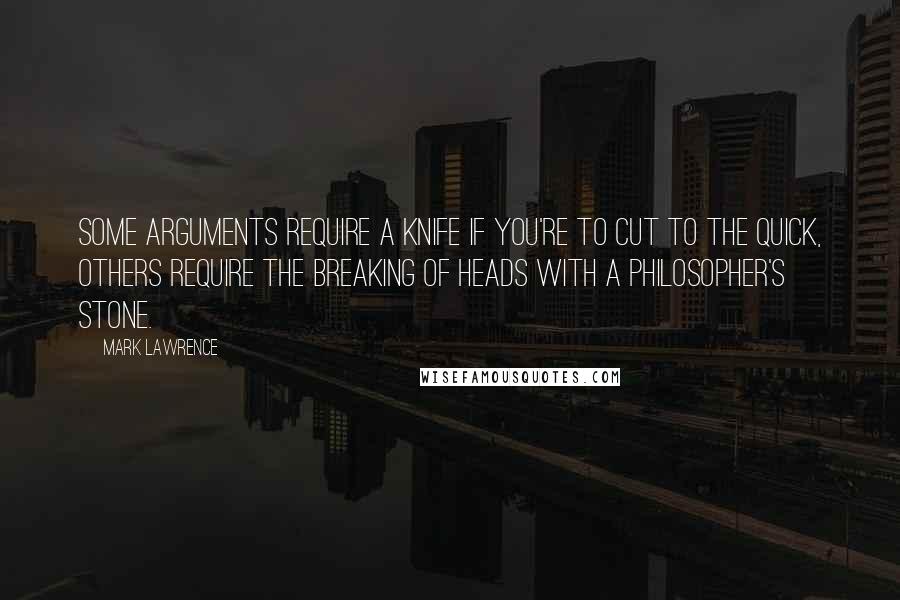 Mark Lawrence Quotes: Some arguments require a knife if you're to cut to the quick, others require the breaking of heads with a philosopher's stone.