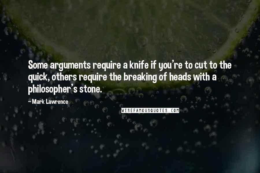 Mark Lawrence Quotes: Some arguments require a knife if you're to cut to the quick, others require the breaking of heads with a philosopher's stone.