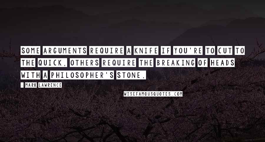 Mark Lawrence Quotes: Some arguments require a knife if you're to cut to the quick, others require the breaking of heads with a philosopher's stone.