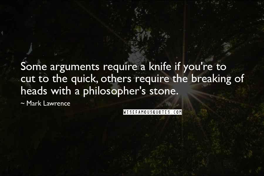 Mark Lawrence Quotes: Some arguments require a knife if you're to cut to the quick, others require the breaking of heads with a philosopher's stone.