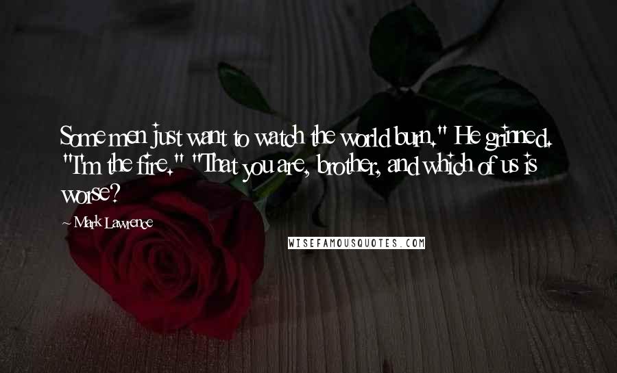 Mark Lawrence Quotes: Some men just want to watch the world burn." He grinned. "I'm the fire." "That you are, brother, and which of us is worse?