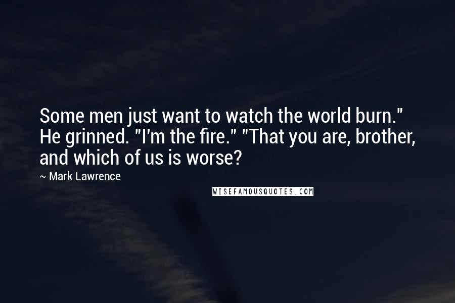 Mark Lawrence Quotes: Some men just want to watch the world burn." He grinned. "I'm the fire." "That you are, brother, and which of us is worse?