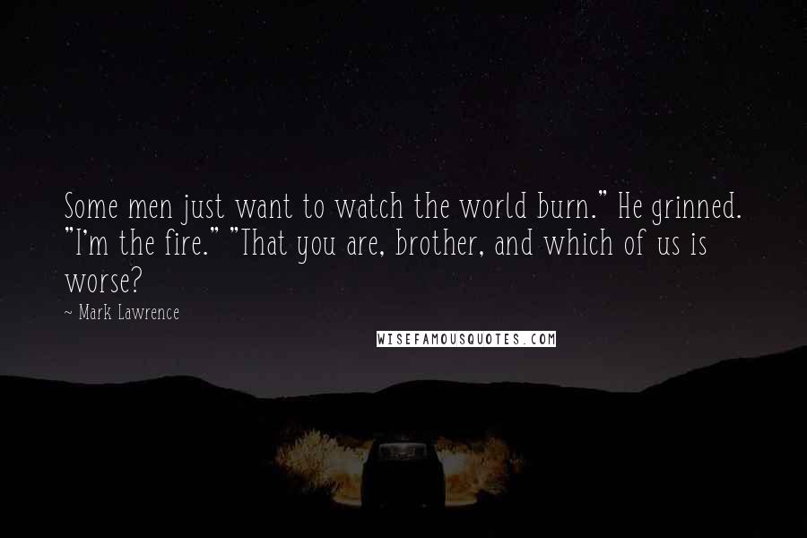 Mark Lawrence Quotes: Some men just want to watch the world burn." He grinned. "I'm the fire." "That you are, brother, and which of us is worse?