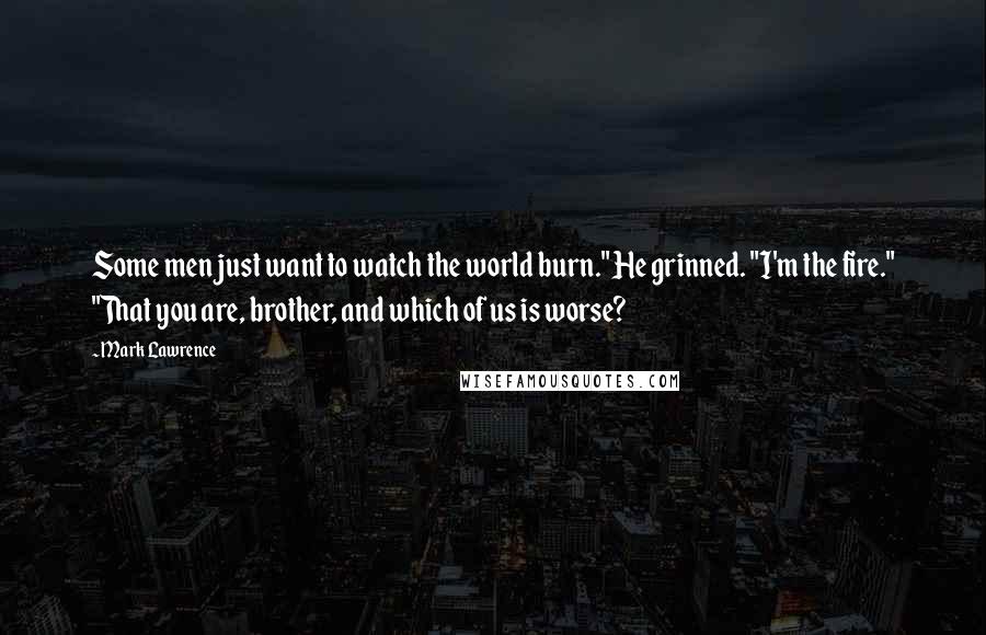 Mark Lawrence Quotes: Some men just want to watch the world burn." He grinned. "I'm the fire." "That you are, brother, and which of us is worse?