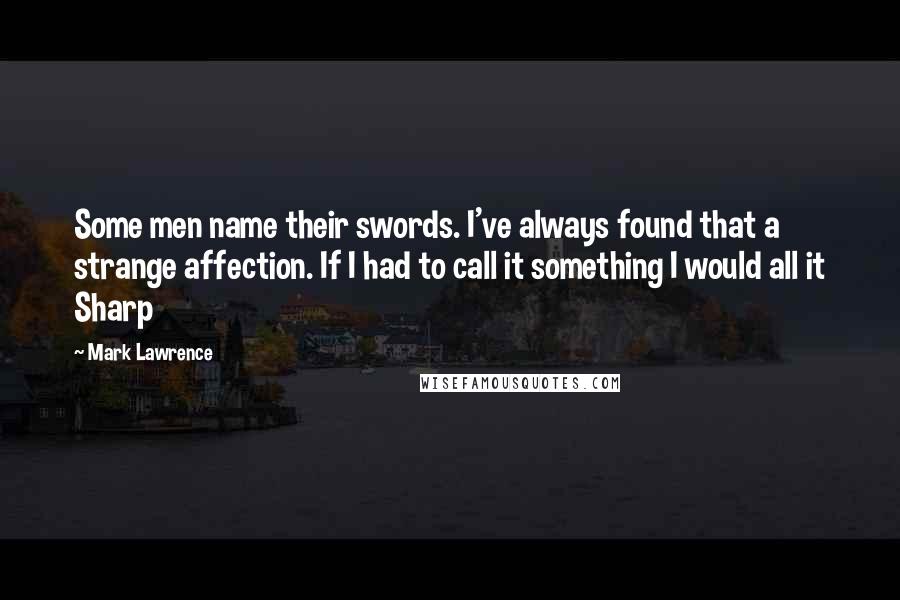 Mark Lawrence Quotes: Some men name their swords. I've always found that a strange affection. If I had to call it something I would all it Sharp