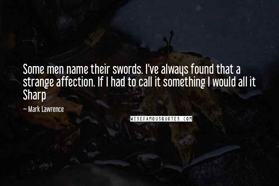 Mark Lawrence Quotes: Some men name their swords. I've always found that a strange affection. If I had to call it something I would all it Sharp