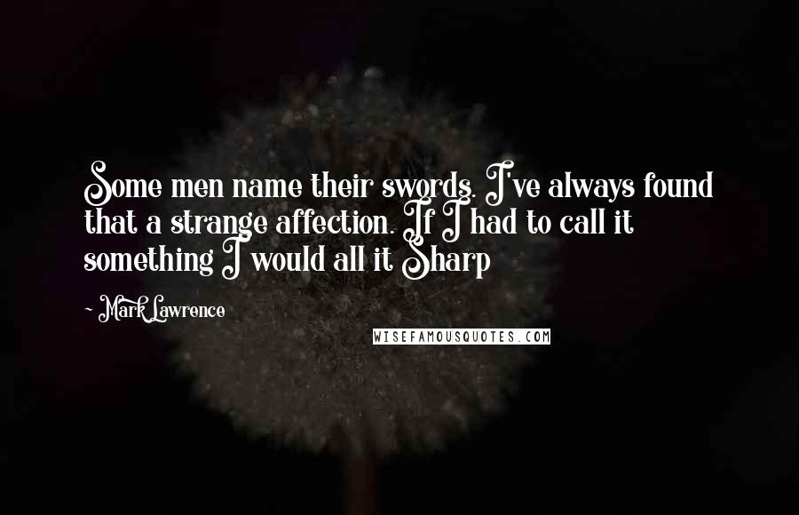 Mark Lawrence Quotes: Some men name their swords. I've always found that a strange affection. If I had to call it something I would all it Sharp
