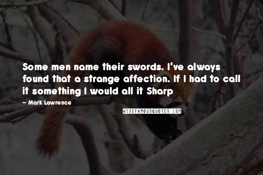 Mark Lawrence Quotes: Some men name their swords. I've always found that a strange affection. If I had to call it something I would all it Sharp