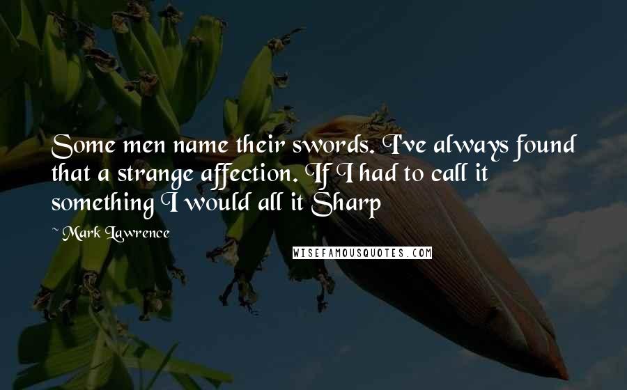 Mark Lawrence Quotes: Some men name their swords. I've always found that a strange affection. If I had to call it something I would all it Sharp