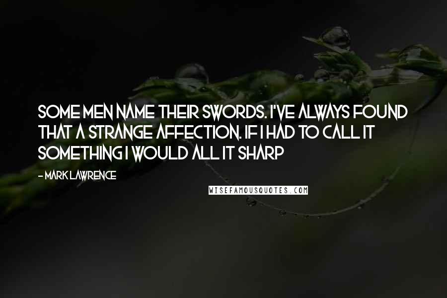 Mark Lawrence Quotes: Some men name their swords. I've always found that a strange affection. If I had to call it something I would all it Sharp