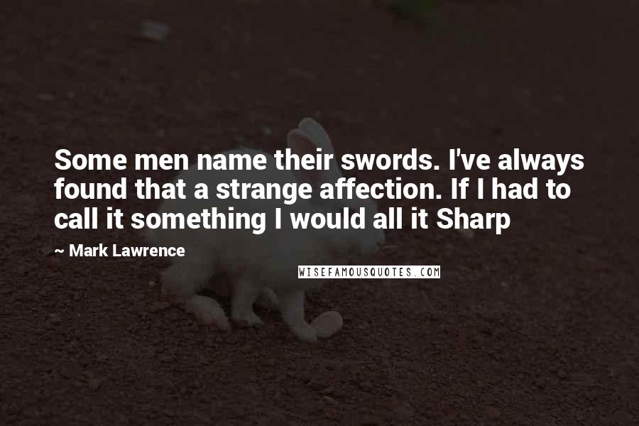 Mark Lawrence Quotes: Some men name their swords. I've always found that a strange affection. If I had to call it something I would all it Sharp