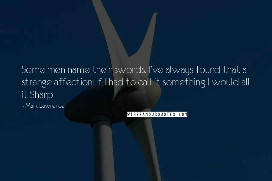 Mark Lawrence Quotes: Some men name their swords. I've always found that a strange affection. If I had to call it something I would all it Sharp