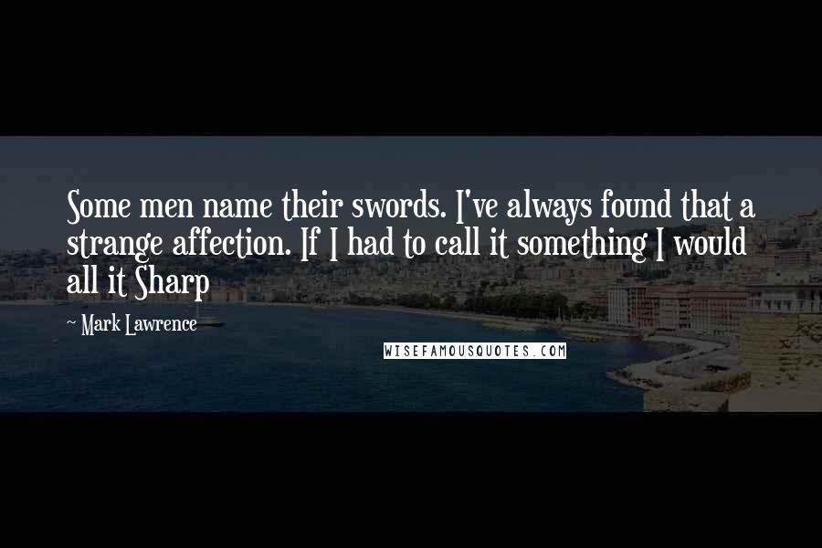 Mark Lawrence Quotes: Some men name their swords. I've always found that a strange affection. If I had to call it something I would all it Sharp