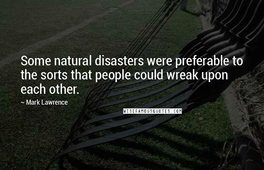 Mark Lawrence Quotes: Some natural disasters were preferable to the sorts that people could wreak upon each other.