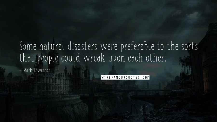 Mark Lawrence Quotes: Some natural disasters were preferable to the sorts that people could wreak upon each other.