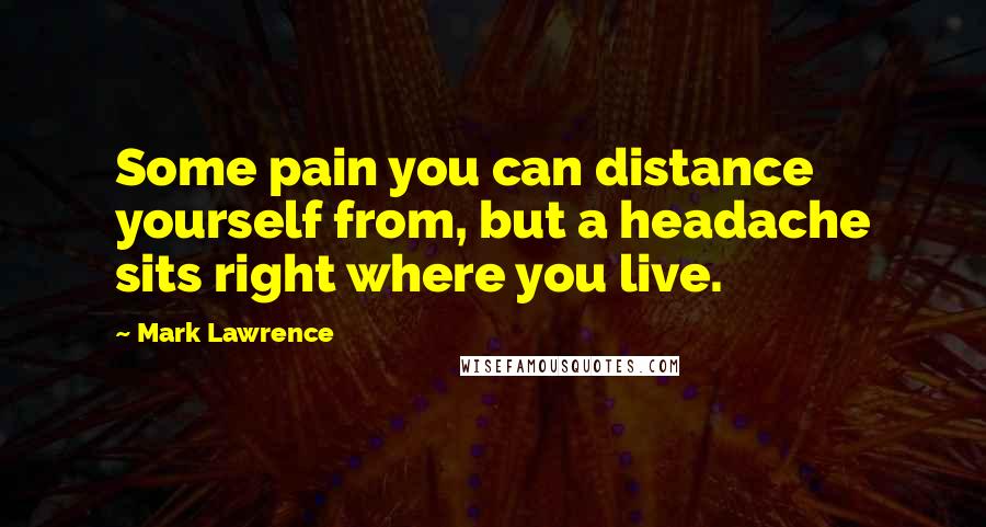 Mark Lawrence Quotes: Some pain you can distance yourself from, but a headache sits right where you live.