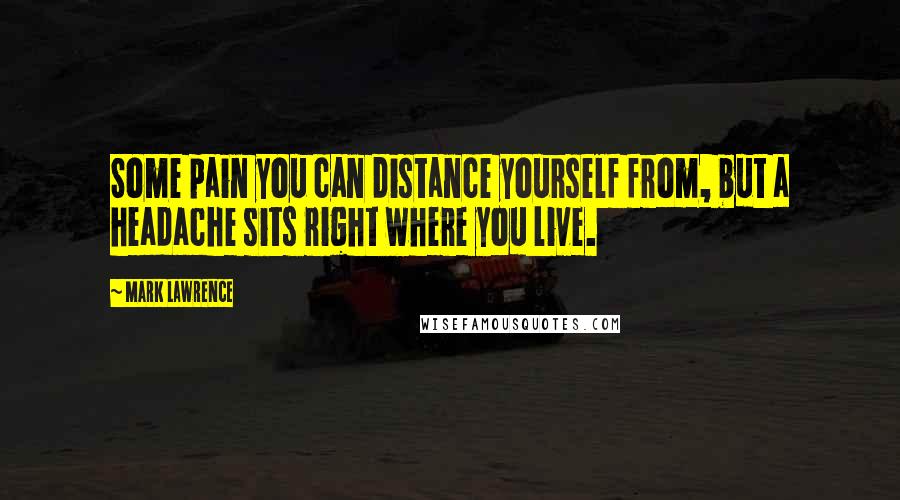Mark Lawrence Quotes: Some pain you can distance yourself from, but a headache sits right where you live.